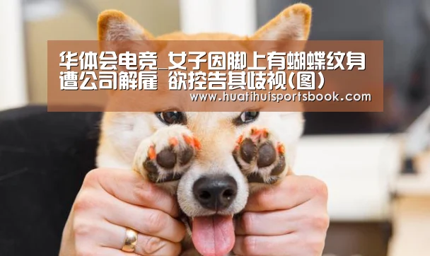 华体会电竞_女子因脚上有蝴蝶纹身遭公司解雇 欲控告其歧视(图)(图1) 华体会官网