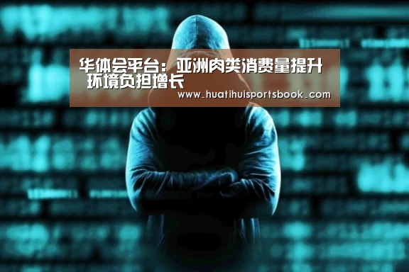 华体会平台:亚洲肉类消费量提升 环境负担增长(图1) 华体会官网